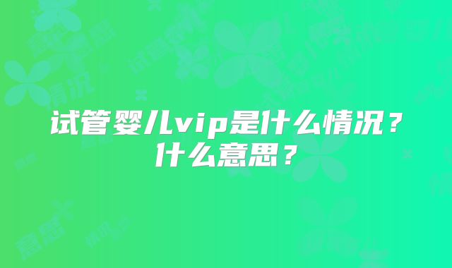 试管婴儿vip是什么情况？什么意思？