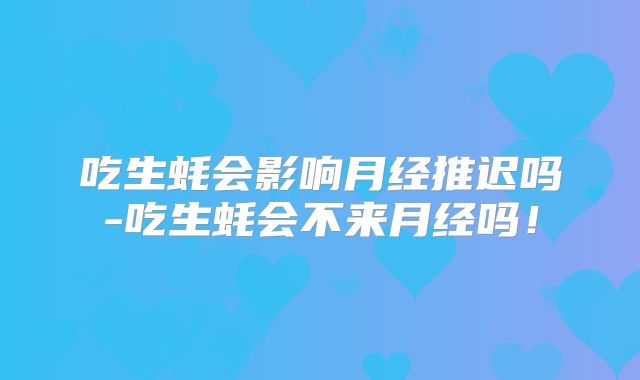 吃生蚝会影响月经推迟吗-吃生蚝会不来月经吗！