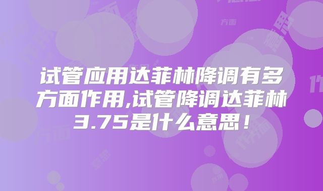 试管应用达菲林降调有多方面作用,试管降调达菲林3.75是什么意思！