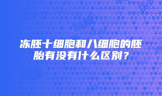 冻胚十细胞和八细胞的胚胎有没有什么区别?