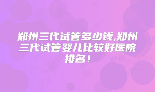 郑州三代试管多少钱,郑州三代试管婴儿比较好医院排名！
