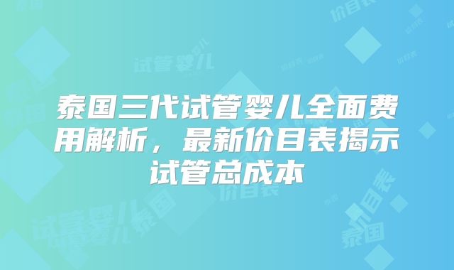 泰国三代试管婴儿全面费用解析，最新价目表揭示试管总成本