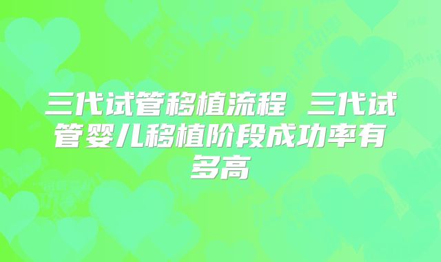 三代试管移植流程 三代试管婴儿移植阶段成功率有多高