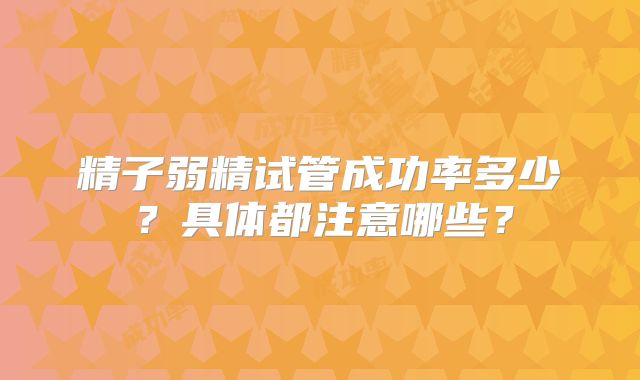 精子弱精试管成功率多少？具体都注意哪些？