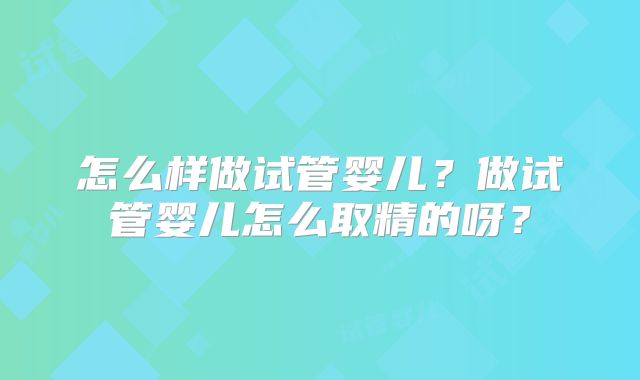 怎么样做试管婴儿？做试管婴儿怎么取精的呀？