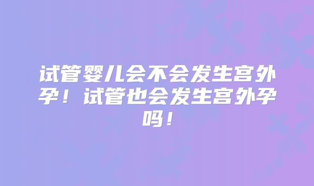 试管婴儿会不会发生宫外孕！试管也会发生宫外孕吗！