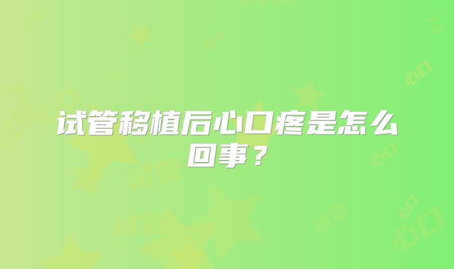 试管移植后心口疼是怎么回事？