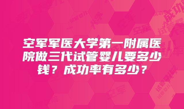 空军军医大学第一附属医院做三代试管婴儿要多少钱？成功率有多少？