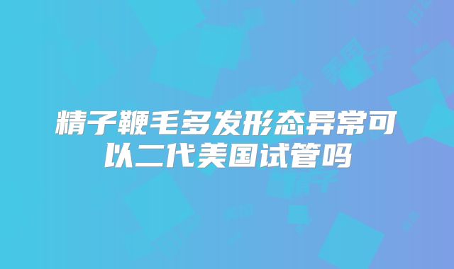 精子鞭毛多发形态异常可以二代美国试管吗