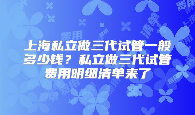 上海私立做三代试管一般多少钱？私立做三代试管费用明细清单来了