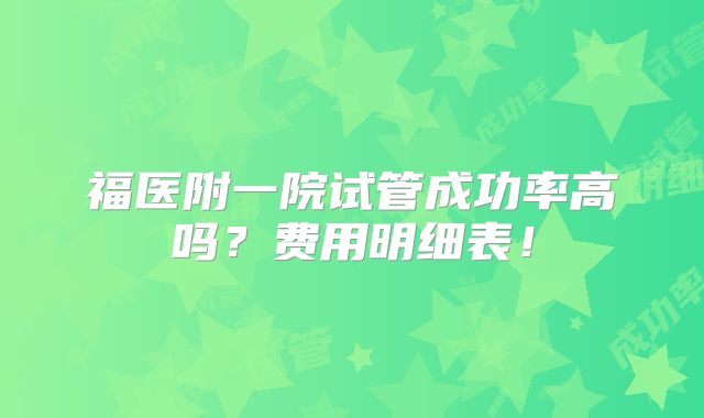 福医附一院试管成功率高吗?费用明细表!