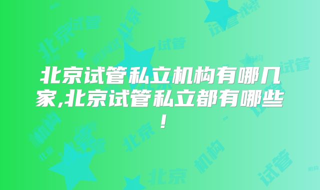 北京试管私立机构有哪几家,北京试管私立都有哪些!