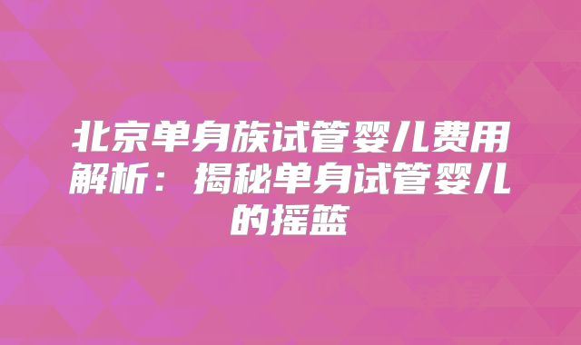 北京单身族试管婴儿费用解析：揭秘单身试管婴儿的摇篮