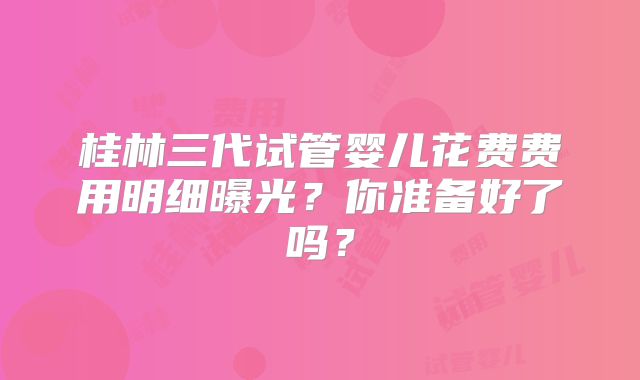 桂林三代试管婴儿花费费用明细曝光？你准备好了吗？