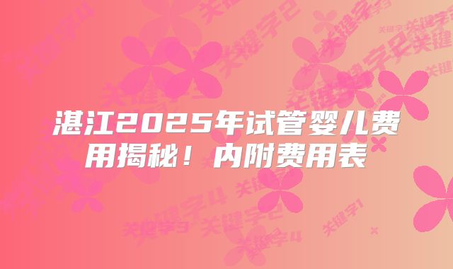 湛江2025年试管婴儿费用揭秘！内附费用表