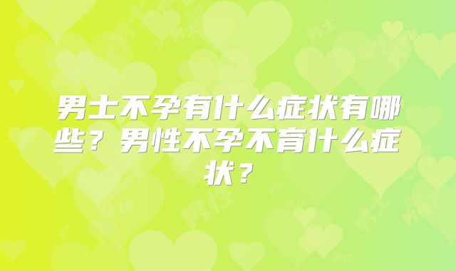 男士不孕有什么症状有哪些？男性不孕不育什么症状？