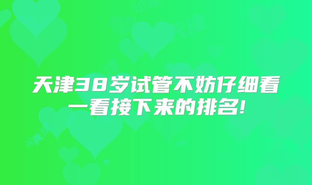天津38岁试管不妨仔细看一看接下来的排名!