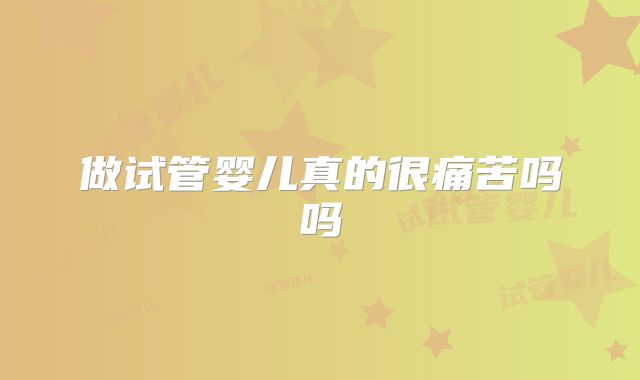 做试管婴儿真的很痛苦吗吗