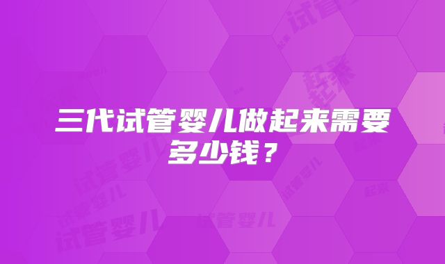 三代试管婴儿做起来需要多少钱?
