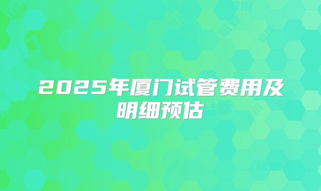 2025年厦门试管费用及明细预估