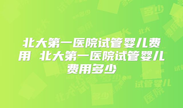 北大第一医院试管婴儿费用 北大第一医院试管婴儿费用多少
