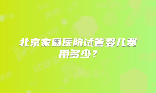 北京家圆医院试管婴儿费用多少？