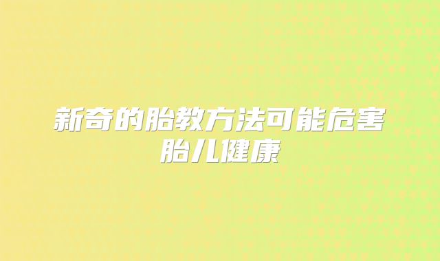 新奇的胎教方法可能危害胎儿健康
