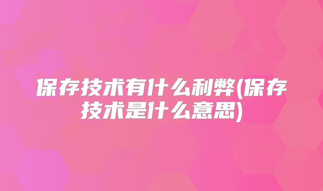 保存技术有什么利弊(保存技术是什么意思)