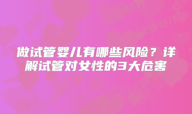 做试管婴儿有哪些风险？详解试管对女性的3大危害