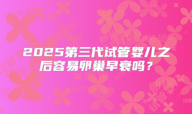 2025第三代试管婴儿之后容易卵巢早衰吗？