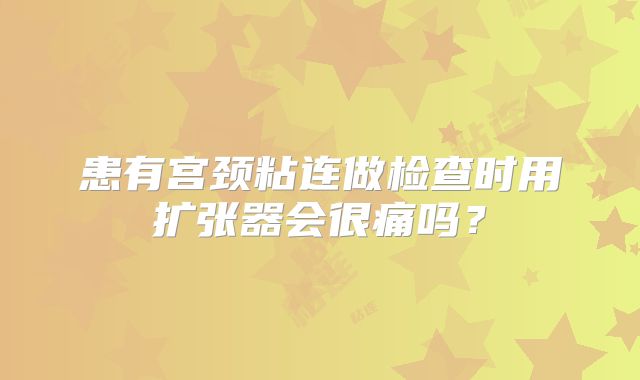 患有宫颈粘连做检查时用扩张器会很痛吗?