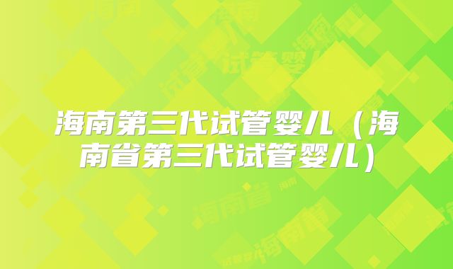海南第三代试管婴儿（海南省第三代试管婴儿）