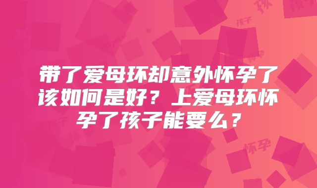 带了爱母环却意外怀孕了该如何是好?上爱母环怀孕了孩子能要么?