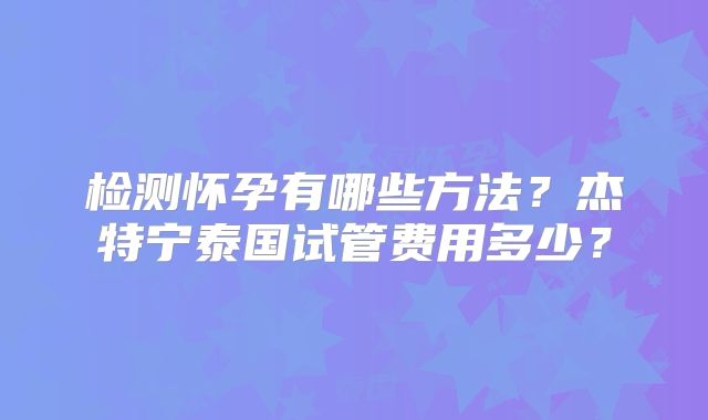 检测怀孕有哪些方法？杰特宁泰国试管费用多少？