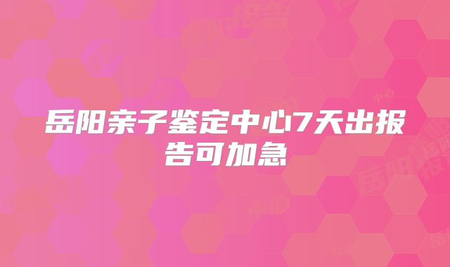 岳阳亲子鉴定中心7天出报告可加急