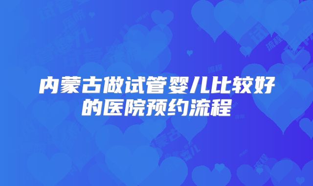 内蒙古做试管婴儿比较好的医院预约流程
