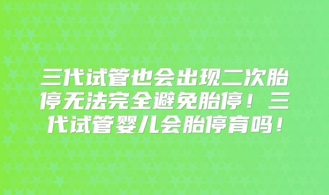 三代试管也会出现二次胎停无法完全避免胎停！三代试管婴儿会胎停育吗！