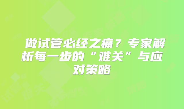 ‌做试管必经之痛？专家解析每一步的“难关”与应对策略