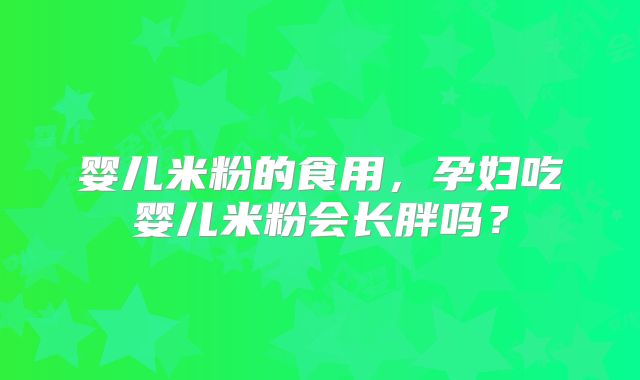 婴儿米粉的食用,孕妇吃婴儿米粉会长胖吗?