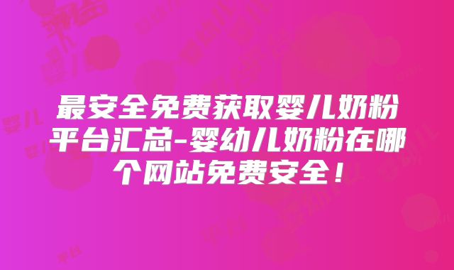 最安全免费获取婴儿奶粉平台汇总-婴幼儿奶粉在哪个网站免费安全！