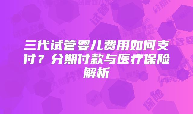 三代试管婴儿费用如何支付？分期付款与医疗保险解析