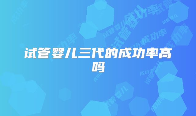 试管婴儿三代的成功率高吗