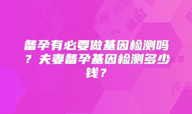备孕有必要做基因检测吗？夫妻备孕基因检测多少钱？