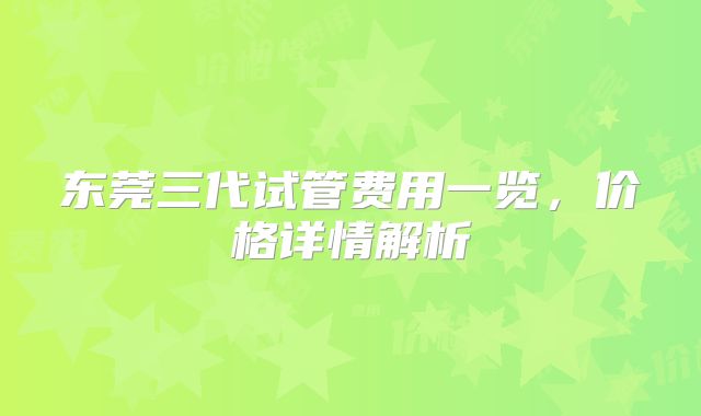 东莞三代试管费用一览，价格详情解析