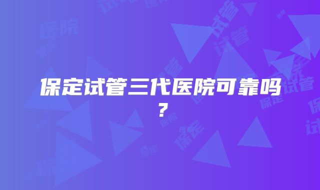 保定试管三代医院可靠吗？