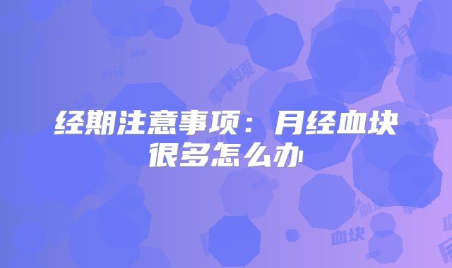 经期注意事项:月经血块很多怎么办