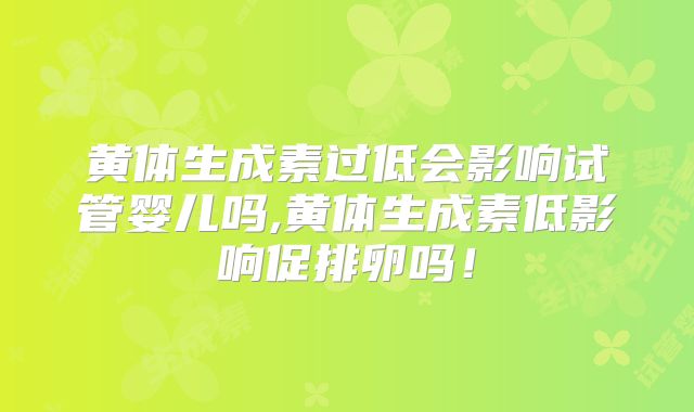黄体生成素过低会影响试管婴儿吗,黄体生成素低影响促排卵吗！