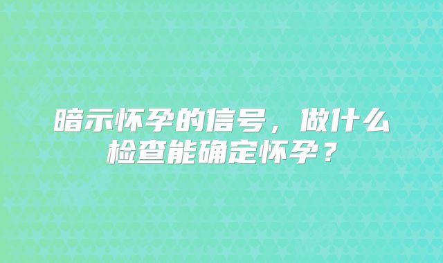暗示怀孕的信号，做什么检查能确定怀孕？