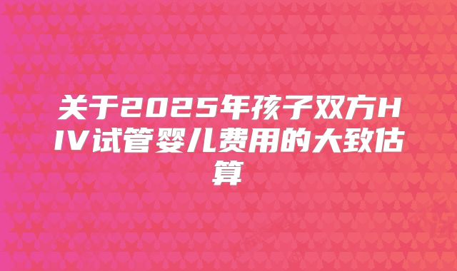 关于2025年孩子双方HIV试管婴儿费用的大致估算