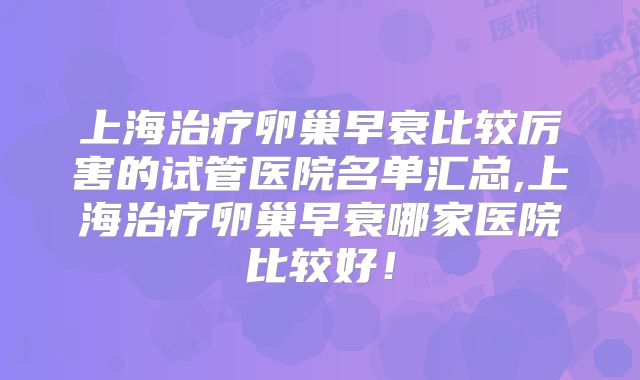 上海治疗卵巢早衰比较厉害的试管医院名单汇总,上海治疗卵巢早衰哪家医院比较好!